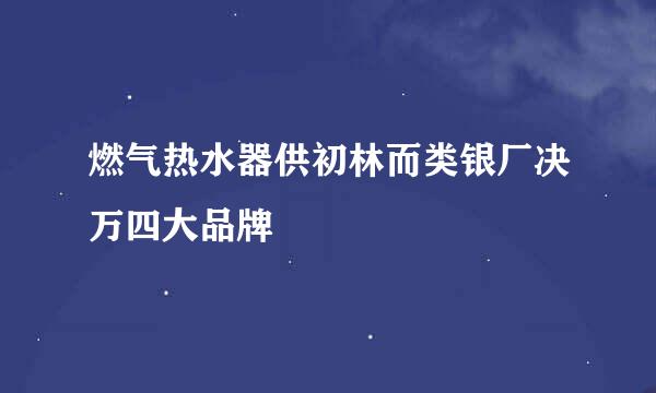 燃气热水器供初林而类银厂决万四大品牌