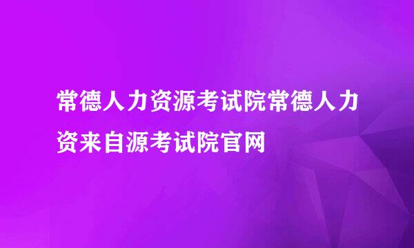 常德人力资源考试院常德人力资来自源考试院官网