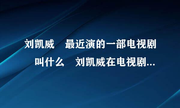 刘凯威 最近演的一部电视剧 叫什么 刘凯威在电视剧下六鸡细参功增里面演的是一个皇帝