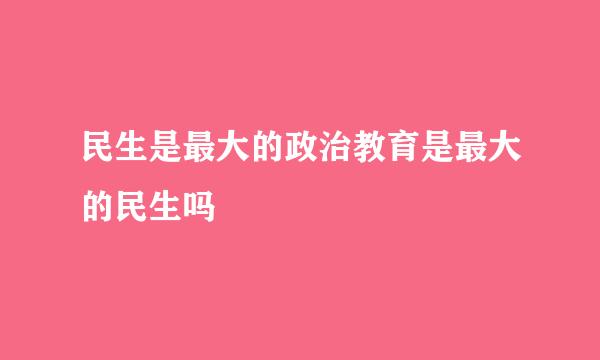 民生是最大的政治教育是最大的民生吗