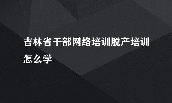 吉林省干部网络培训脱产培训怎么学