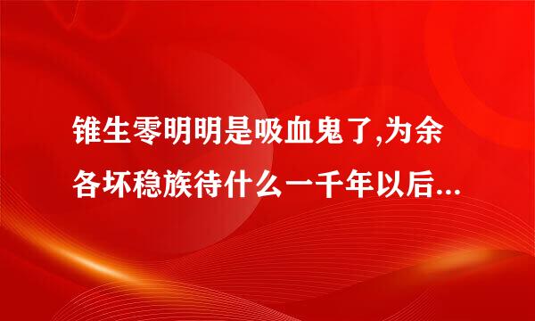 锥生零明明是吸血鬼了,为余各坏稳族待什么一千年以后还是死了