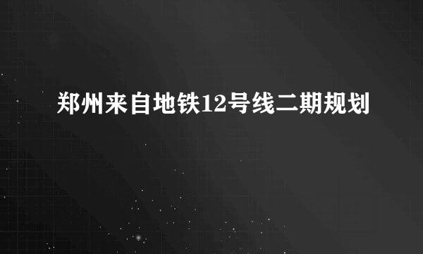 郑州来自地铁12号线二期规划