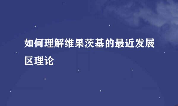 如何理解维果茨基的最近发展区理论