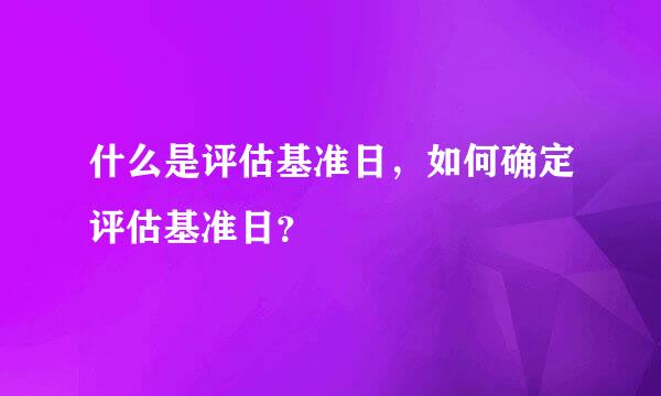 什么是评估基准日，如何确定评估基准日？