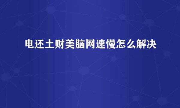 电还土财美脑网速慢怎么解决