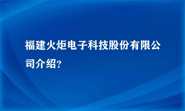 福建火炬电子科技股份有限公司介绍？