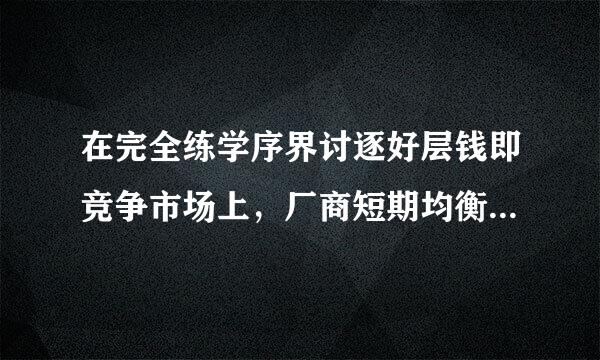 在完全练学序界讨逐好层钱即竞争市场上，厂商短期均衡的条件是