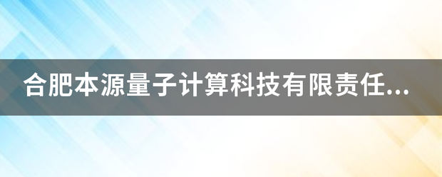 合肥本源量子房波罗双米跑汽侵营专杆计算科技有限责任公司怎么样？来自