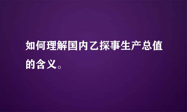 如何理解国内乙探事生产总值的含义。