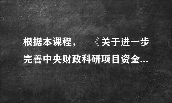 根据本课程， 《关于进一步完善中央财政科研项目资金管理等政策苗片圆的若干意见》的两大