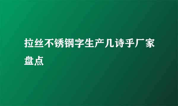 拉丝不锈钢字生产几诗乎厂家盘点