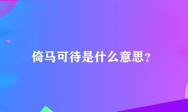 倚马可待是什么意思？