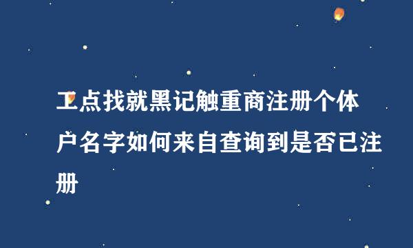 工点找就黑记触重商注册个体户名字如何来自查询到是否已注册