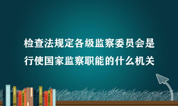 检查法规定各级监察委员会是行使国家监察职能的什么机关