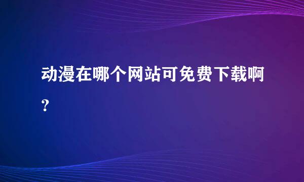 动漫在哪个网站可免费下载啊？