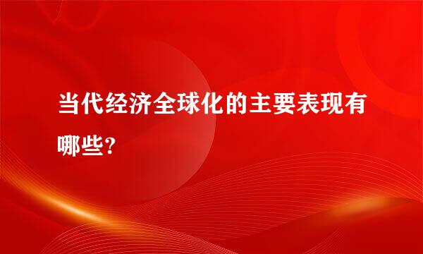 当代经济全球化的主要表现有哪些?