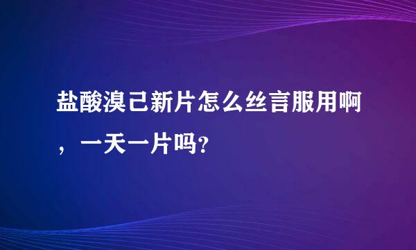 盐酸溴己新片怎么丝言服用啊，一天一片吗？