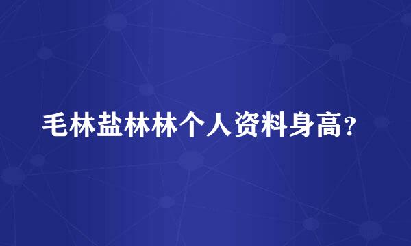 毛林盐林林个人资料身高？