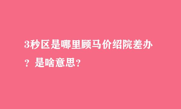 3秒区是哪里顾马价绍院差办？是啥意思？