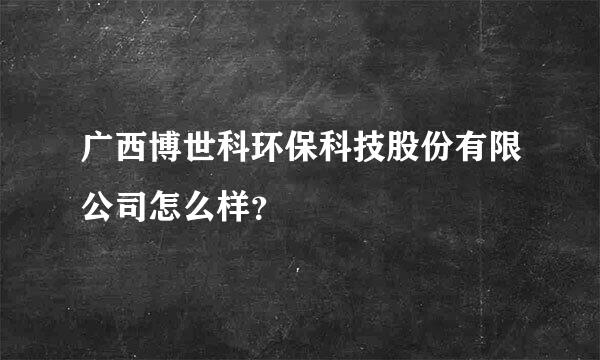 广西博世科环保科技股份有限公司怎么样？