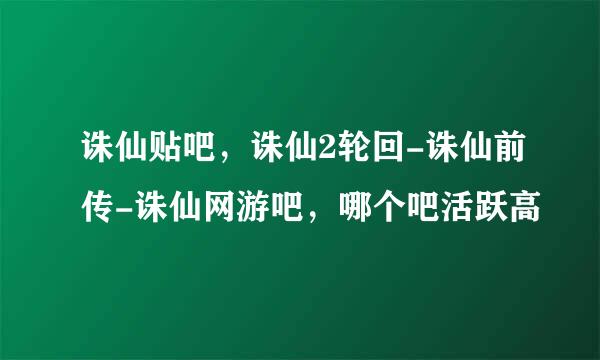 诛仙贴吧，诛仙2轮回-诛仙前传-诛仙网游吧，哪个吧活跃高