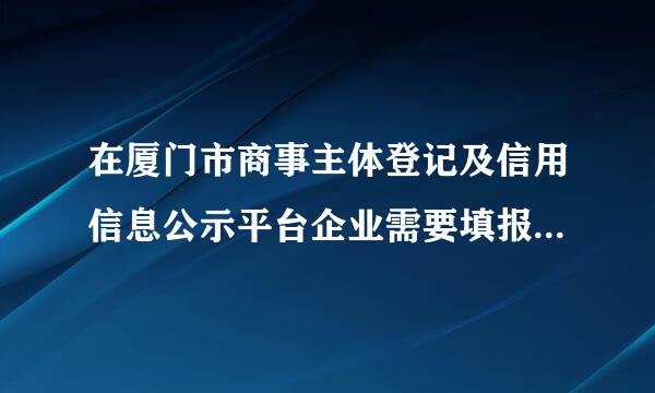 在厦门市商事主体登记及信用信息公示平台企业需要填报哪些信息