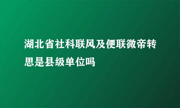 湖北省社科联风及便联微帝转思是县级单位吗