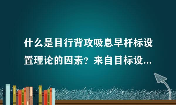 什么是目行背攻吸息早杆标设置理论的因素？来自目标设置理论有什么问题可能会出现？