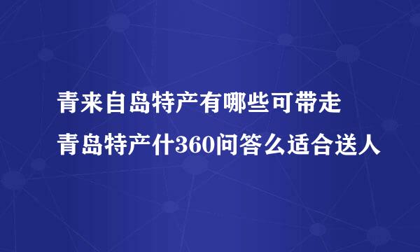 青来自岛特产有哪些可带走 青岛特产什360问答么适合送人