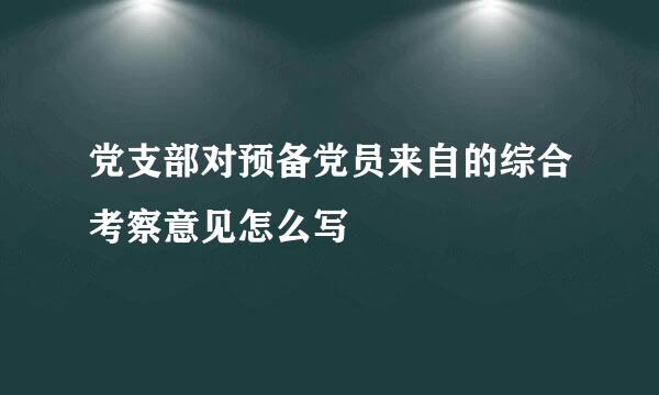 党支部对预备党员来自的综合考察意见怎么写