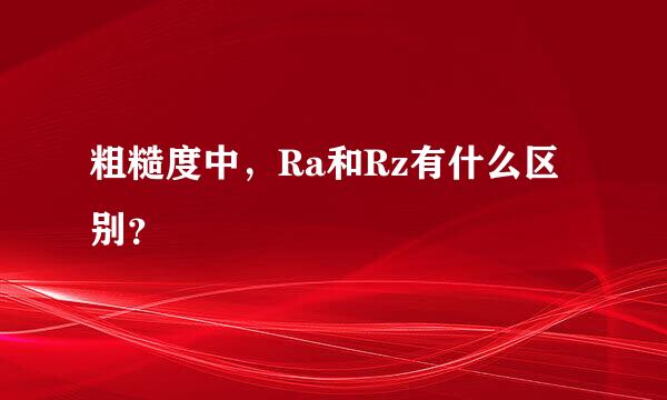 粗糙度中，Ra和Rz有什么区别？