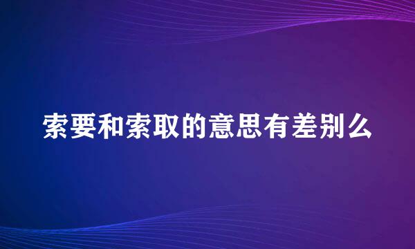 索要和索取的意思有差别么