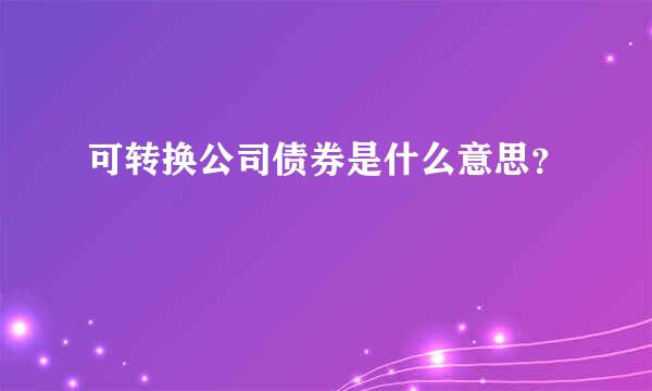 可转换公司债券是什么意思？