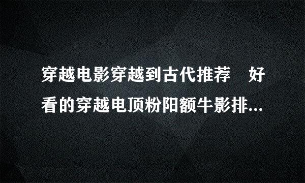 穿越电影穿越到古代推荐 好看的穿越电顶粉阳额牛影排行 穿越电影有哪些 穿微经肉核王电越