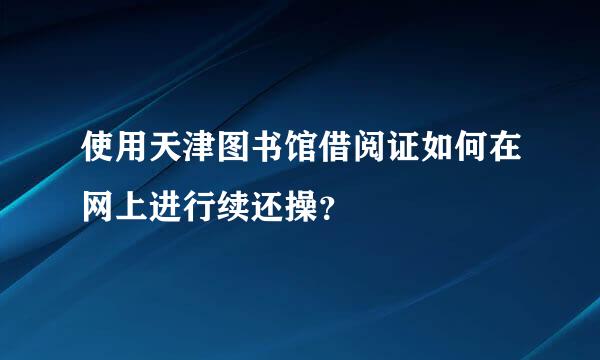 使用天津图书馆借阅证如何在网上进行续还操？