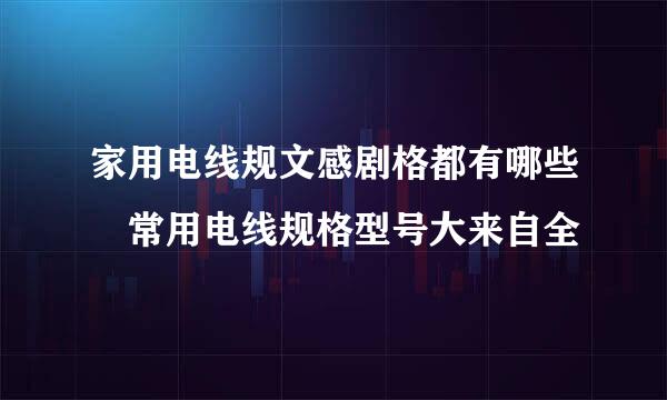 家用电线规文感剧格都有哪些 常用电线规格型号大来自全