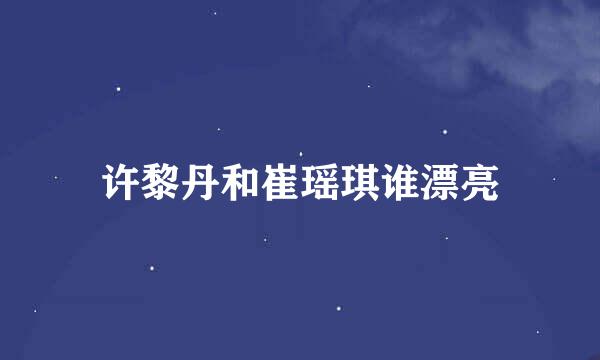 许黎丹和崔瑶琪谁漂亮