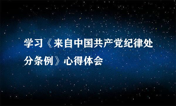 学习《来自中国共产党纪律处分条例》心得体会