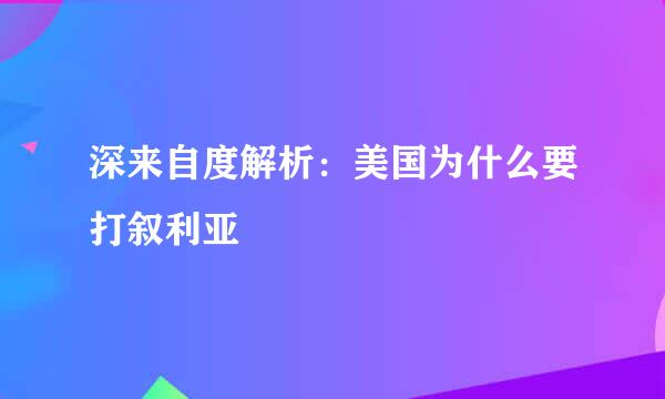 深来自度解析：美国为什么要打叙利亚