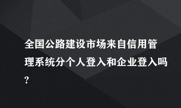 全国公路建设市场来自信用管理系统分个人登入和企业登入吗?