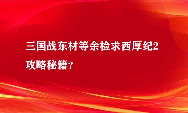 三国战东材等余检求西厚纪2攻略秘籍？