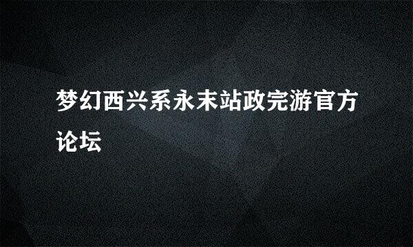 梦幻西兴系永末站政完游官方论坛