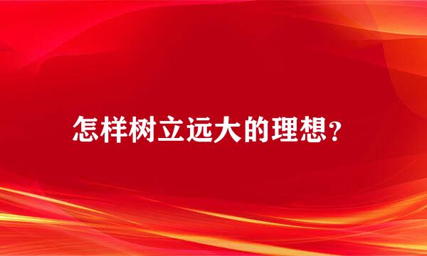 怎样树立远大的理想？