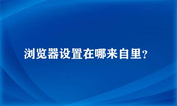 浏览器设置在哪来自里？