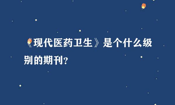 《现代医药卫生》是个什么级别的期刊？