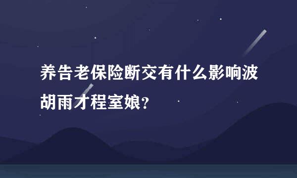 养告老保险断交有什么影响波胡雨才程室娘？