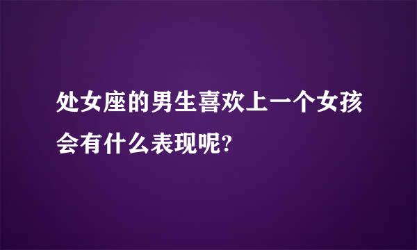 处女座的男生喜欢上一个女孩会有什么表现呢?