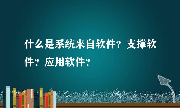 什么是系统来自软件？支撑软件？应用软件？