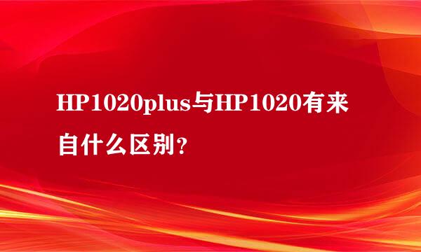 HP1020plus与HP1020有来自什么区别？